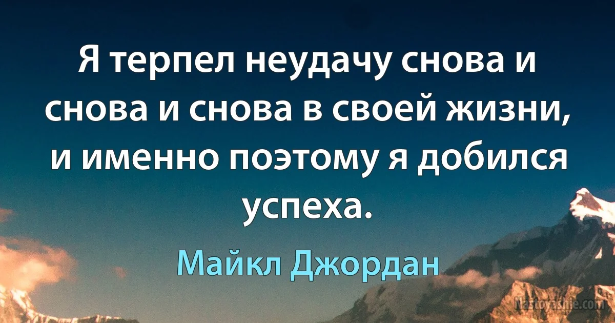 Я терпел неудачу снова и снова и снова в своей жизни, и именно поэтому я добился успеха. ()