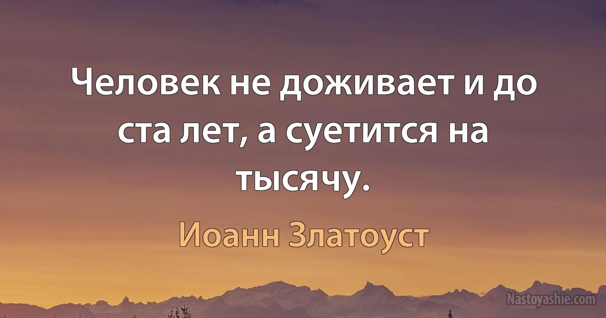 Человек не доживает и до ста лет, а суетится на тысячу. (Иоанн Златоуст)