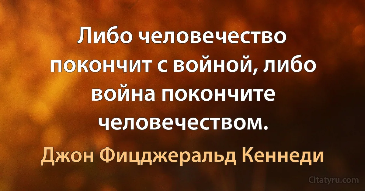 Либо человечество покончит с войной, либо война покончит с человечеством. (Джон Фицджеральд Кеннеди)