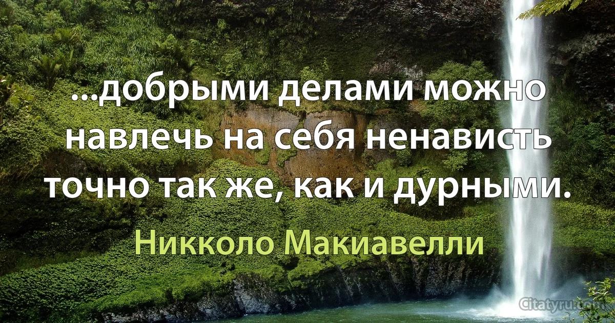 Добрыми делами можно навлечь на себя ненависть точно так же, как и дурными. (Никколо Макиавелли)