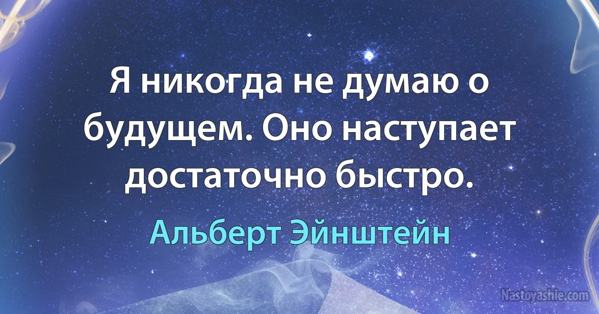 Я никогда не думаю о будущем. Оно наступает достаточно быстро. (Альберт Эйнштейн)