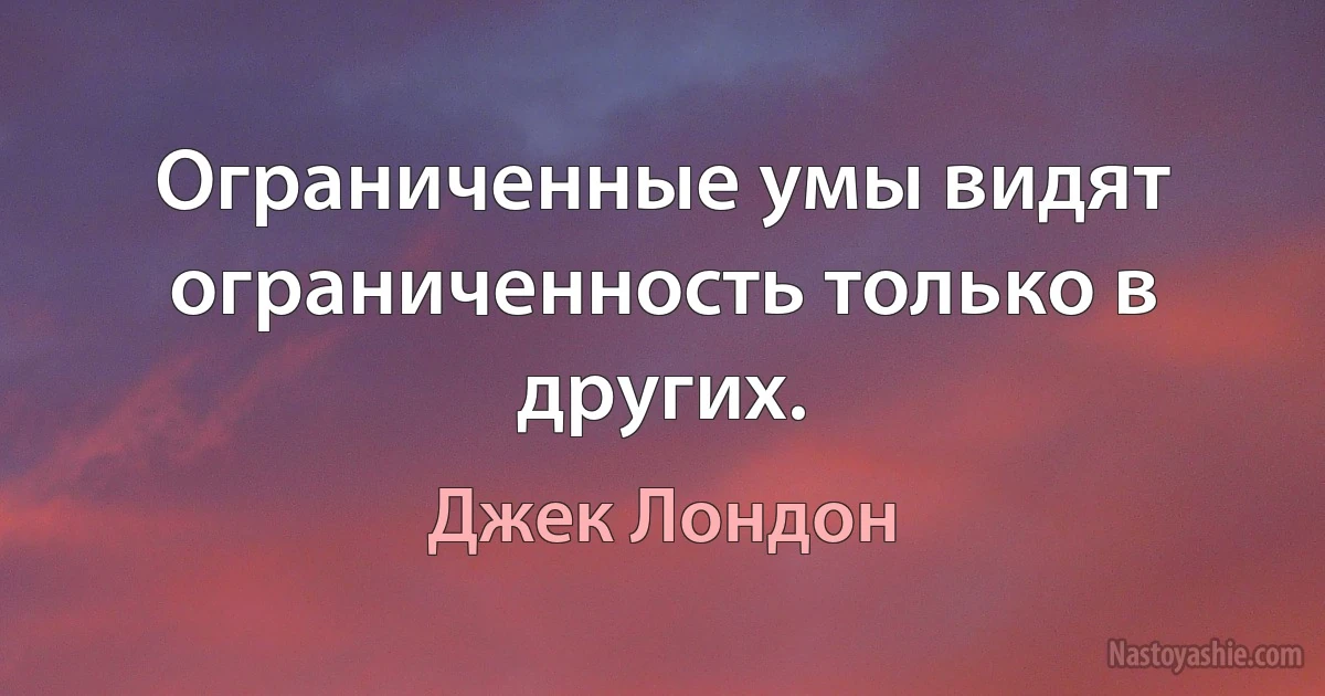 Ограниченные умы видят ограниченность только в других. ()