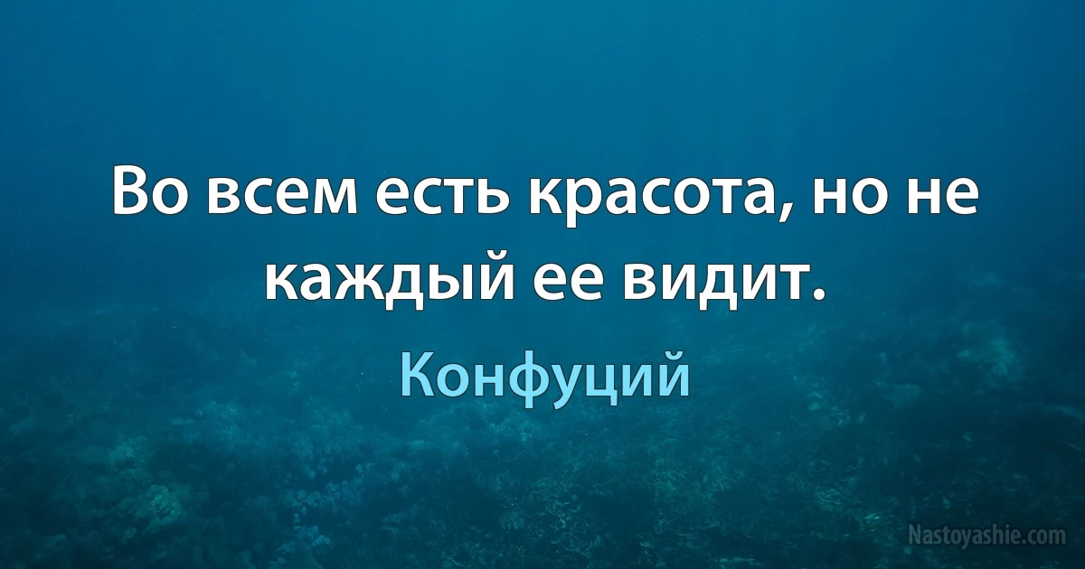 Во всем есть красота, но не каждый ее видит. (Конфуций)