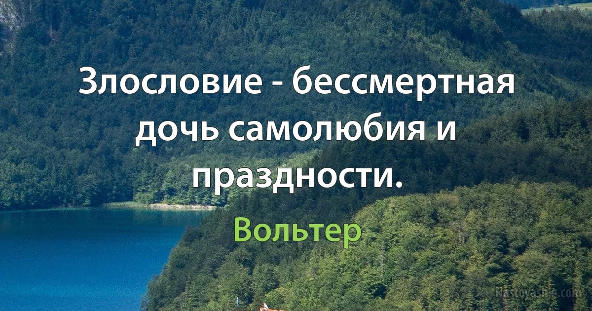 Злословие - бессмертная дочь самолюбия и праздности. (Вольтер)