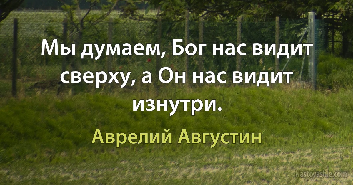 Мы думаем, Бог нас видит сверху, а Он нас видит изнутри. ()