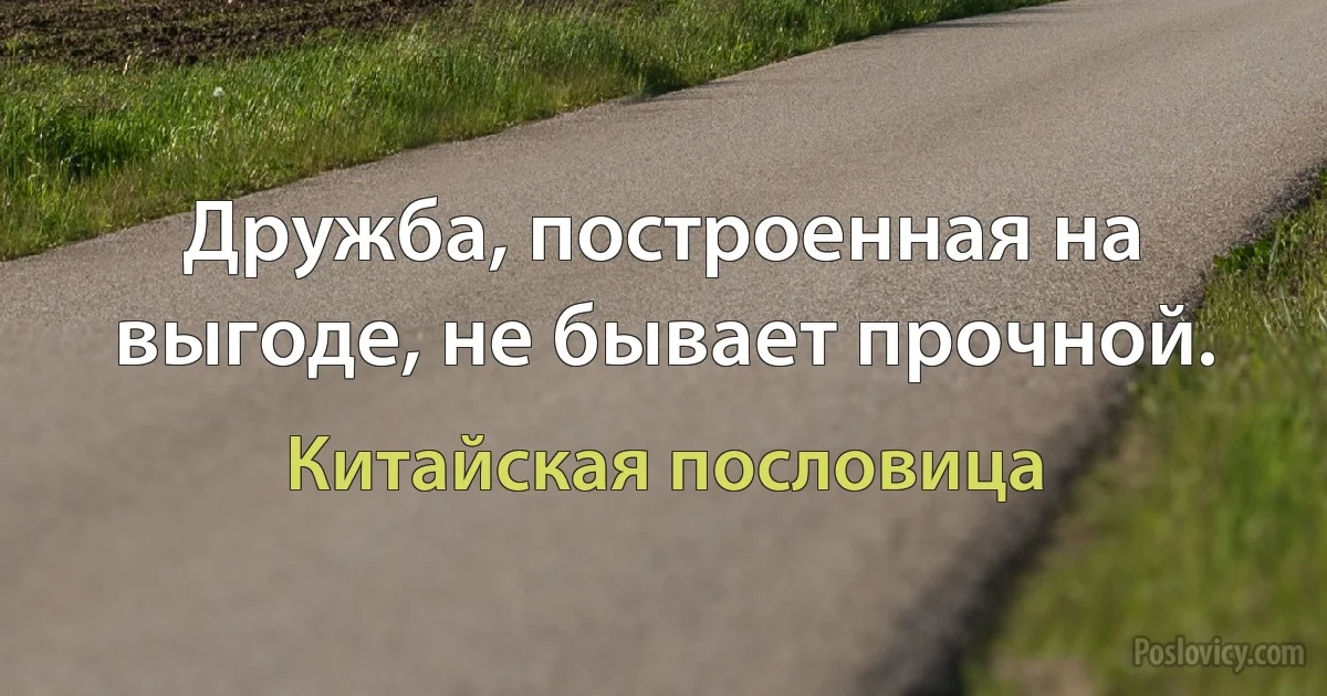 Дружба, построенная на выгоде, не бывает прочной. (Китайская пословица)