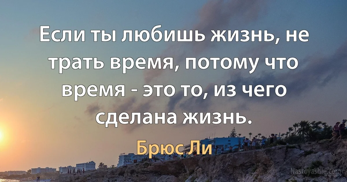 Если ты любишь жизнь, не трать время, потому что время - это то, из чего сделана жизнь. (Брюс Ли)