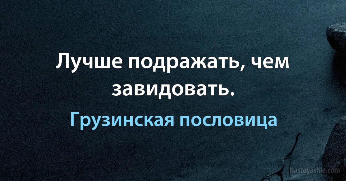 Лучше подражать, чем завидовать. (Грузинская пословица)