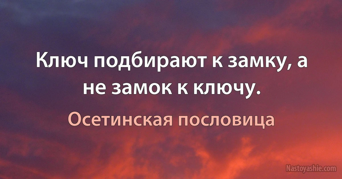 Ключ подбирают к замку, а не замок к ключу. ()