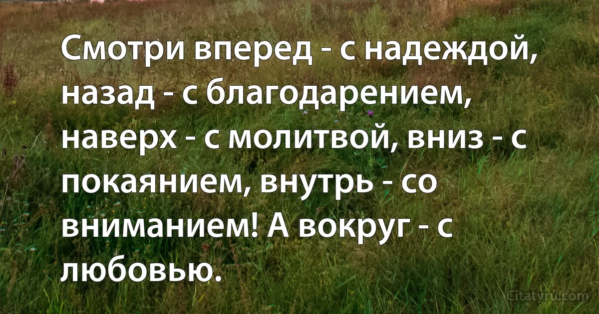 Смотри вперед - с надеждой, назад - с благодарением, наверх - с молитвой, вниз - с покаянием, внутрь - со вниманием! А вокруг - с любовью. (INZ RU)