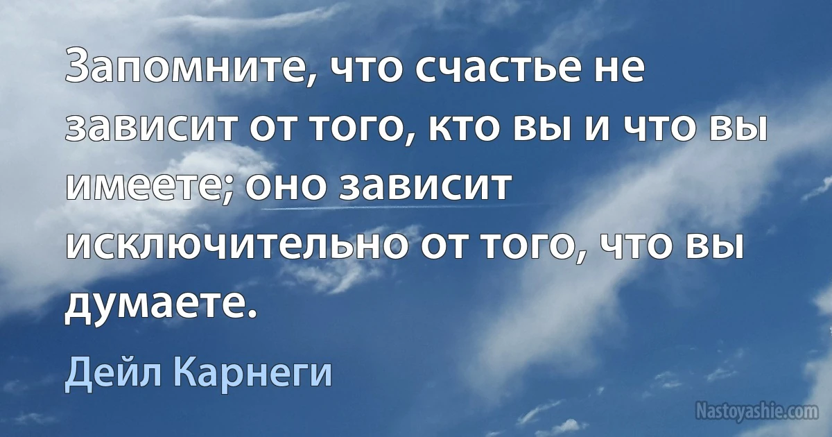 Запомните, что счастье не зависит от того, кто вы и что вы имеете; оно зависит исключительно от того, что вы думаете. (Дейл Карнеги)