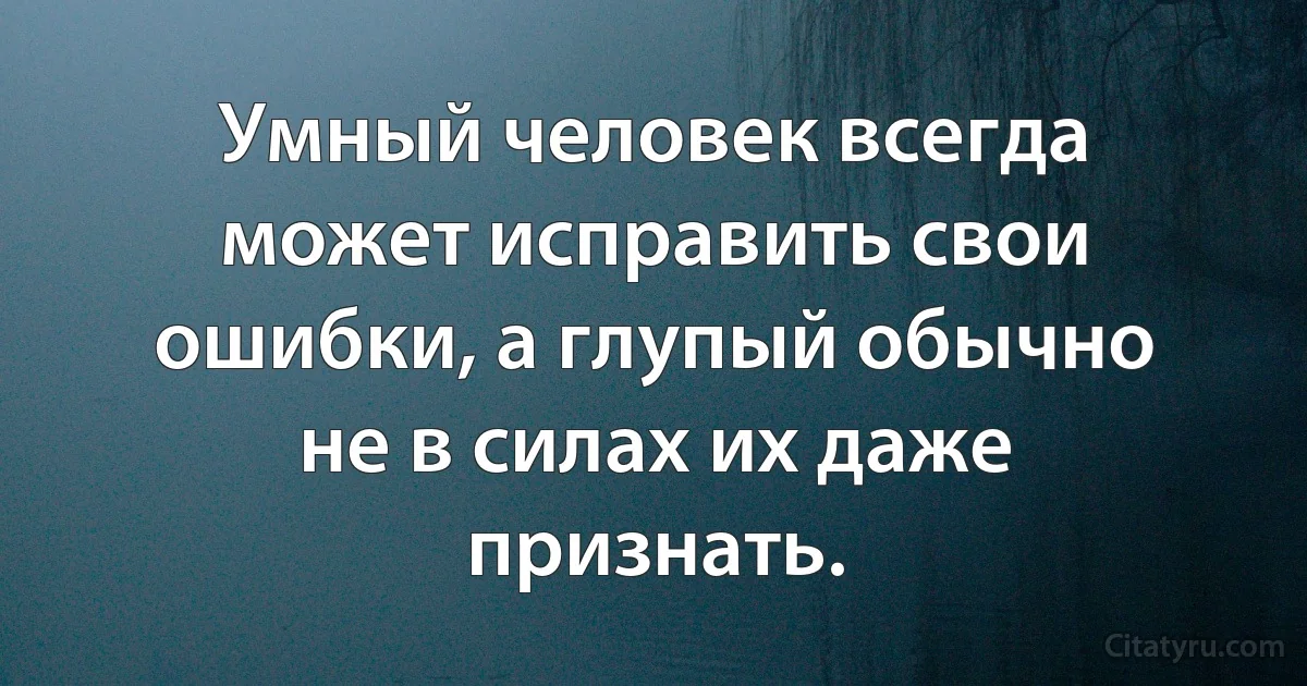 Умный человек всегда может исправить свои ошибки, а глупый обычно не в силах их даже признать. (INZ RU)
