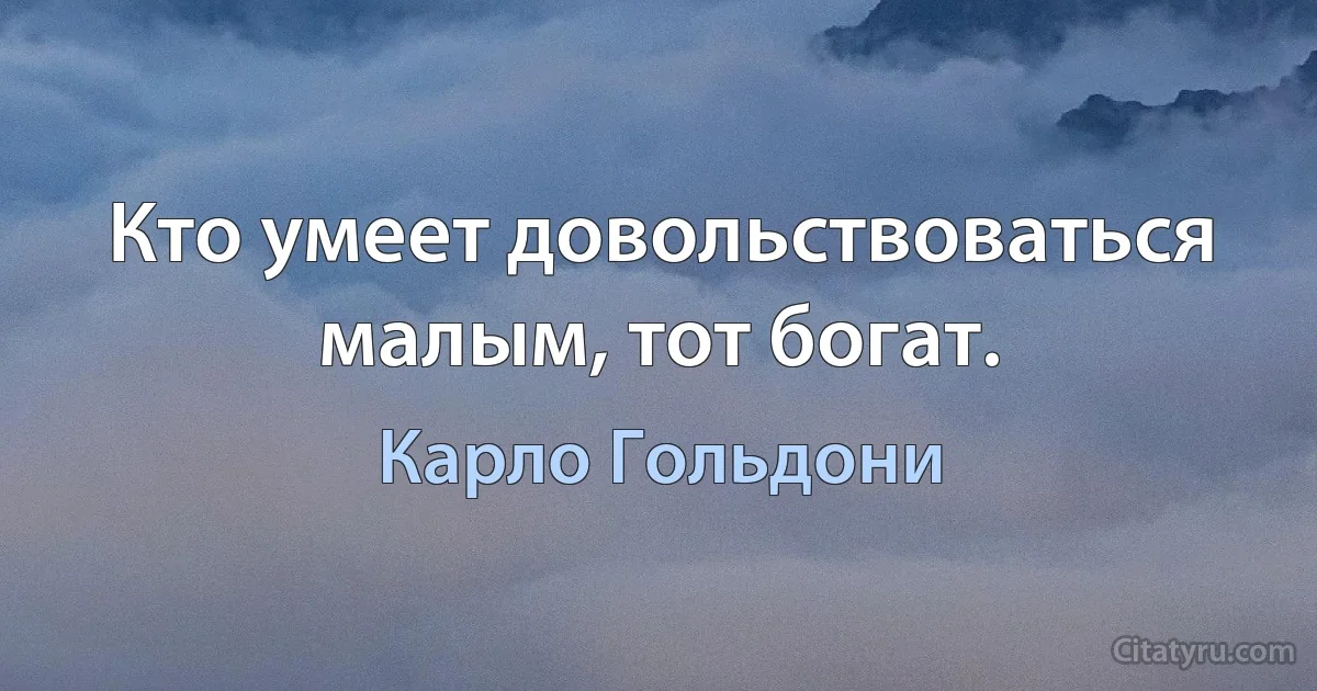 Кто умеет довольствоваться малым, тот богат. (Карло Гольдони)