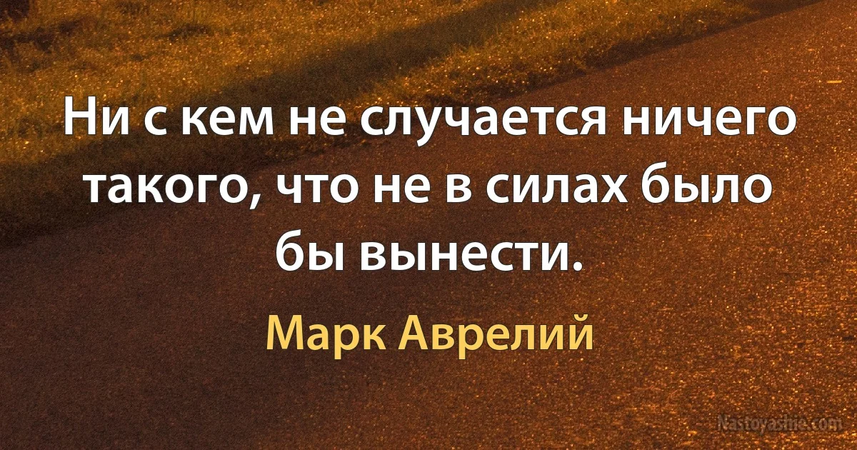 Ни с кем не случается ничего такого, что не в силах было бы вынести. (Марк Аврелий)