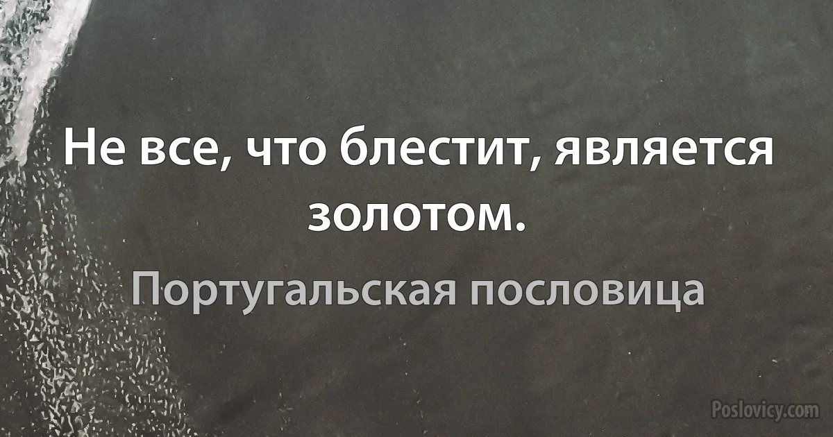 Не все, что блестит, является золотом. (Португальская пословица)