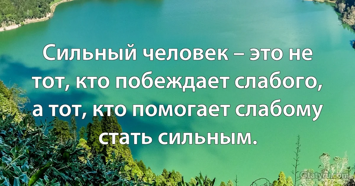 Сильный человек – это не тот, кто побеждает слабого, а тот, кто помогает слабому стать сильным. (INZ RU)