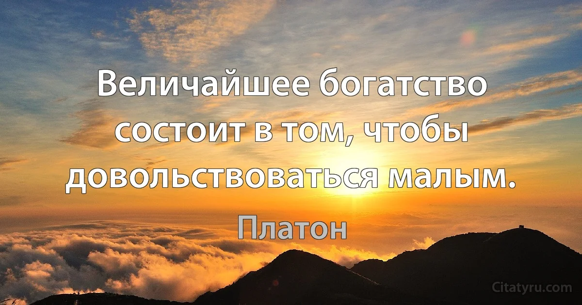 Величайшее богатство состоит в том, чтобы довольствоваться малым. (Платон)