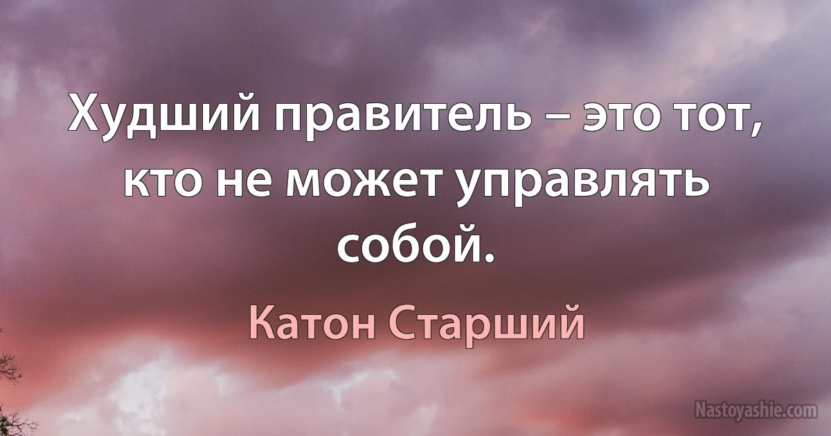 Худший правитель – это тот, кто не может управлять собой. ()