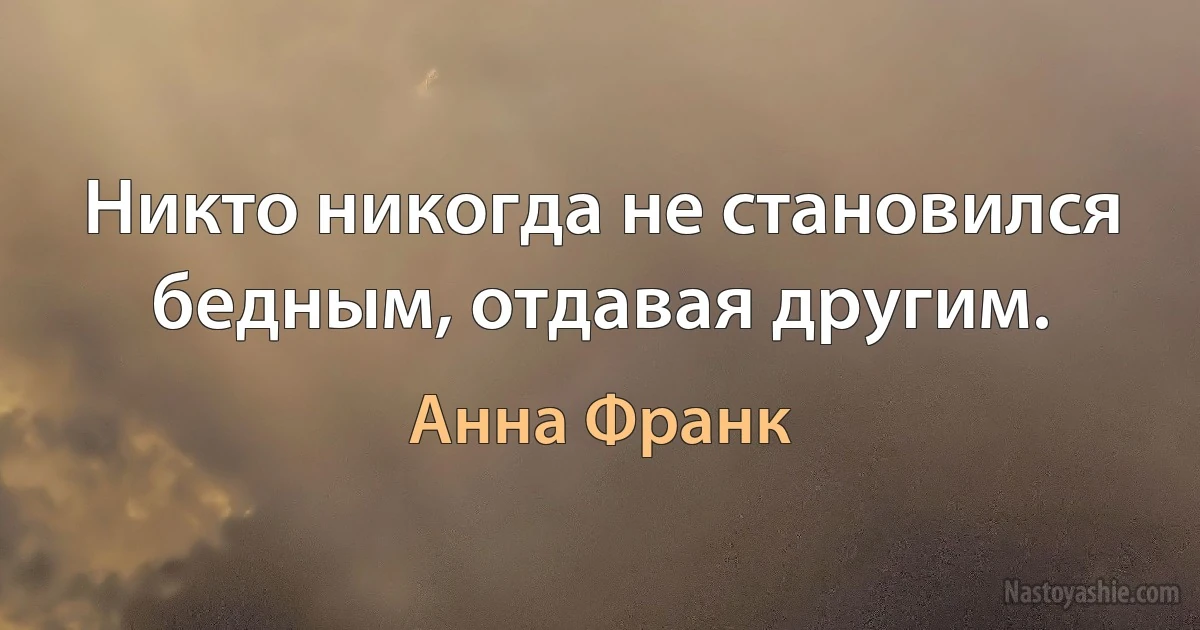 Никто никогда не становился бедным, отдавая другим. ()