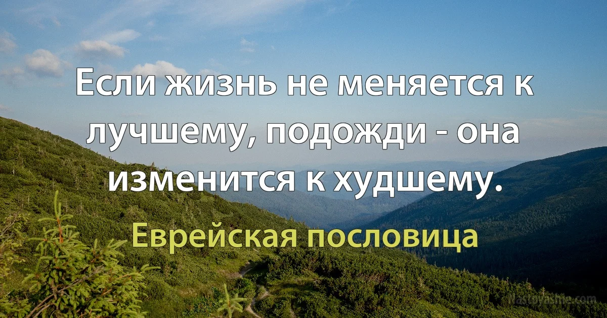 Если жизнь не меняется к лучшему, подожди - она изменится к худшему. (Еврейская пословица)