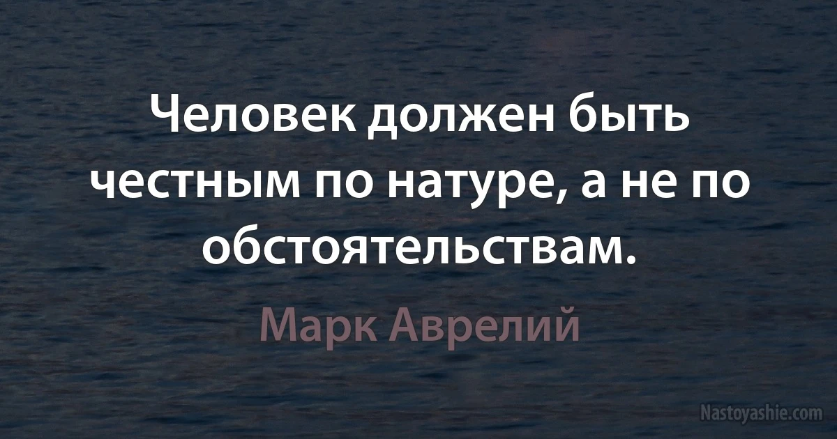 Человек должен быть честным по натуре, а не по обстоятельствам. (Марк Аврелий)