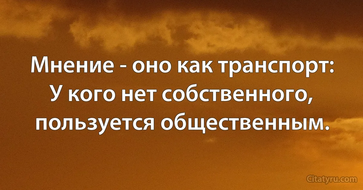 Мнение - оно как транспорт: У кого нет собственного, пользуется общественным. (INZ RU)