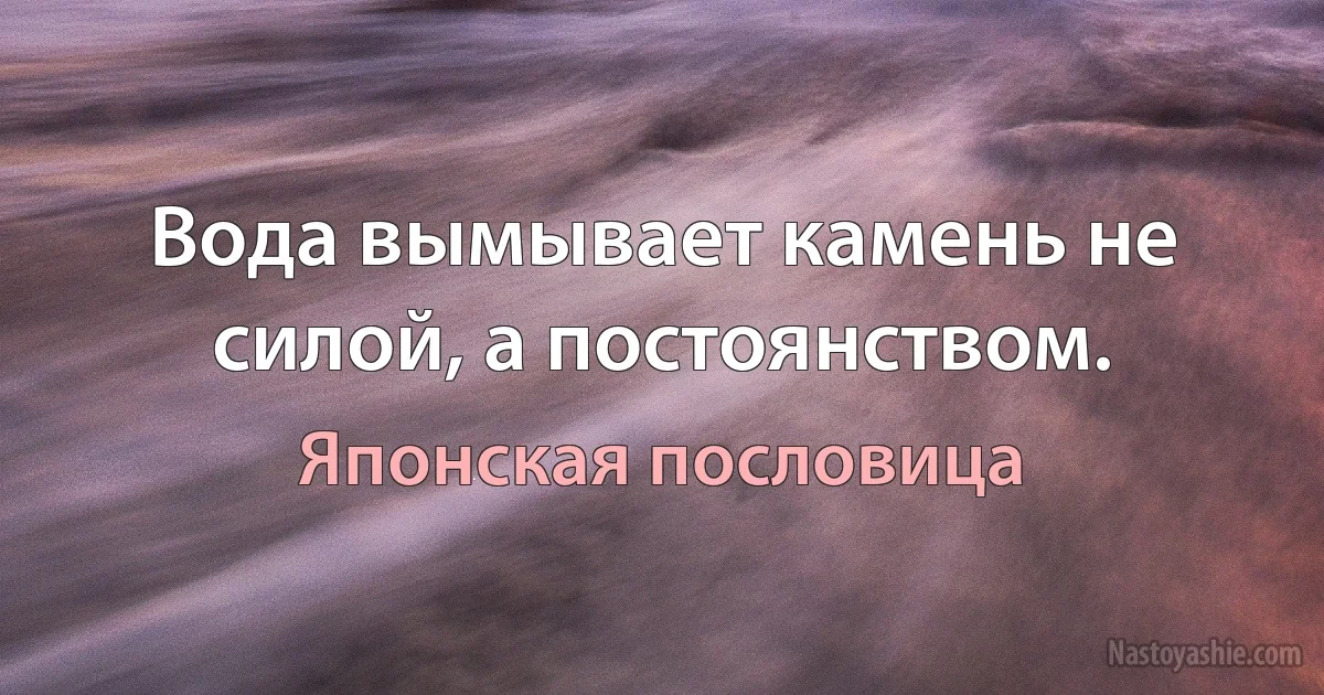 Вода вымывает камень не силой, а постоянством. (Японская пословица)