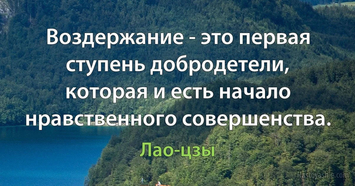 Воздержание - это первая ступень добродетели, которая и есть начало нравственного совершенства. (Лао-цзы)