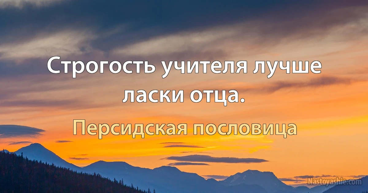 Строгость учителя лучше ласки отца. (Персидская пословица)