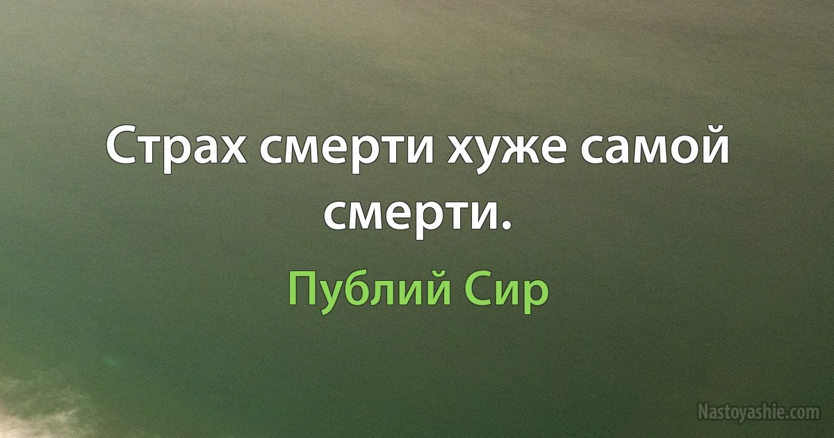 Страх смерти хуже самой смерти. (Публий Сир)