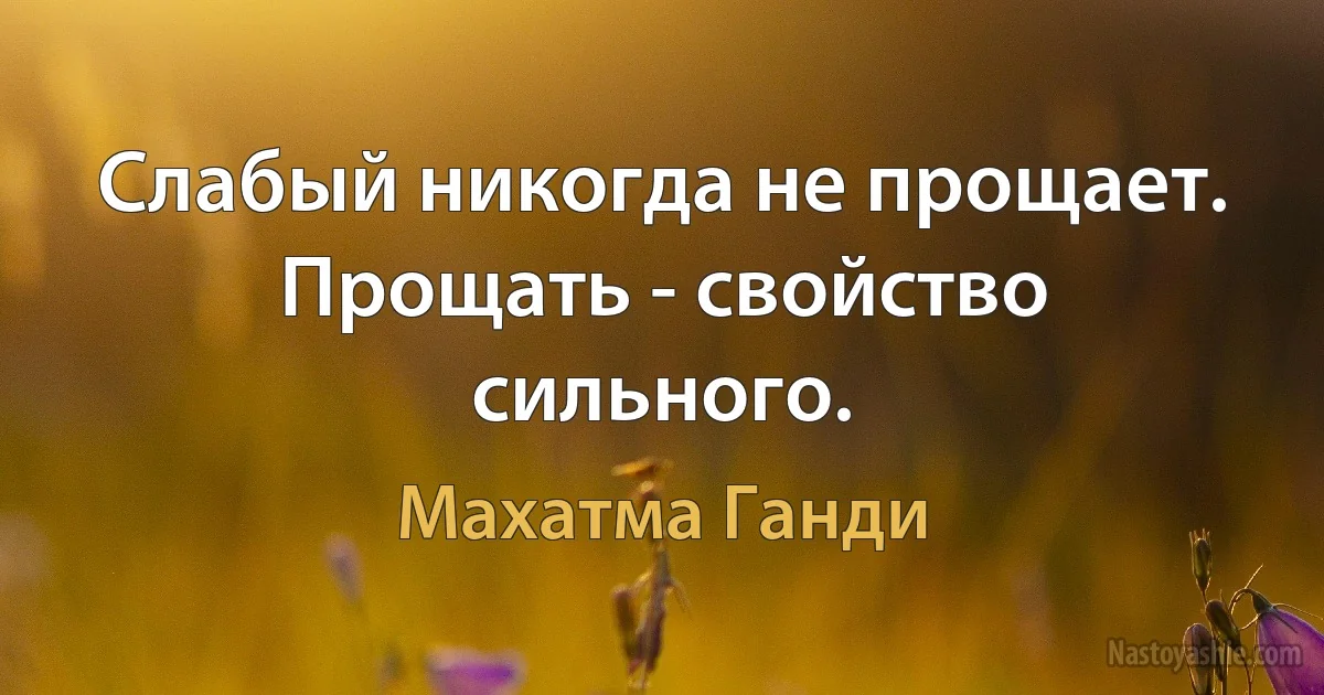 Слабый никогда не прощает. Прощать - свойство сильного. (Махатма Ганди)