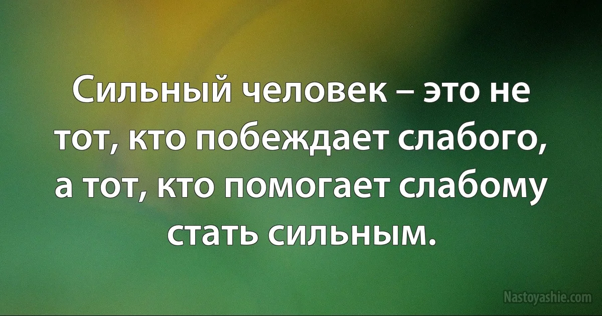 Сильный человек – это не тот, кто побеждает слабого, а тот, кто помогает слабому стать сильным. (INZ RU)