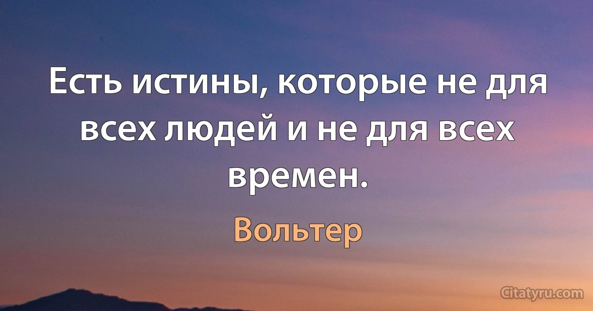 Есть истины, которые не для всех людей и не для всех времен. (Вольтер)