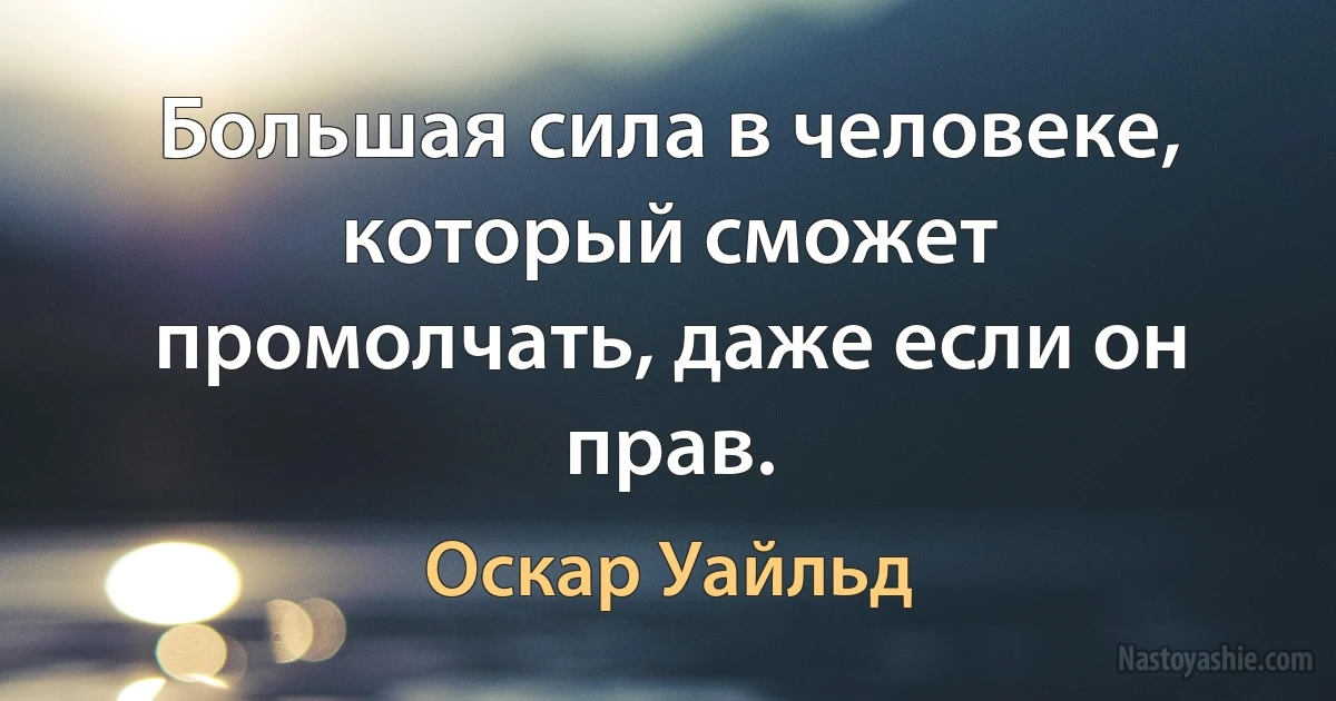 Большая сила в человеке, который сможет промолчать, даже если он прав. (Оскар Уайльд)