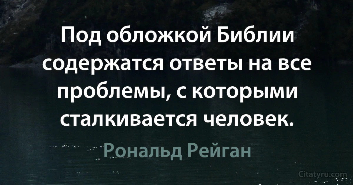 Под обложкой Библии содержатся ответы на все проблемы, с которыми сталкивается человек. (Рональд Рейган)