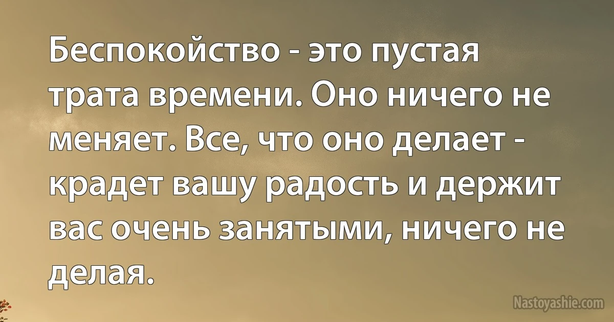 Беспокойство - это пустая трата времени. Оно ничего не меняет. Все, что оно делает - крадет вашу радость и держит вас очень занятыми, ничего не делая. (INZ RU)