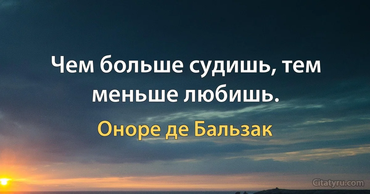 Чем больше судишь, тем меньше любишь. (Оноре де Бальзак)