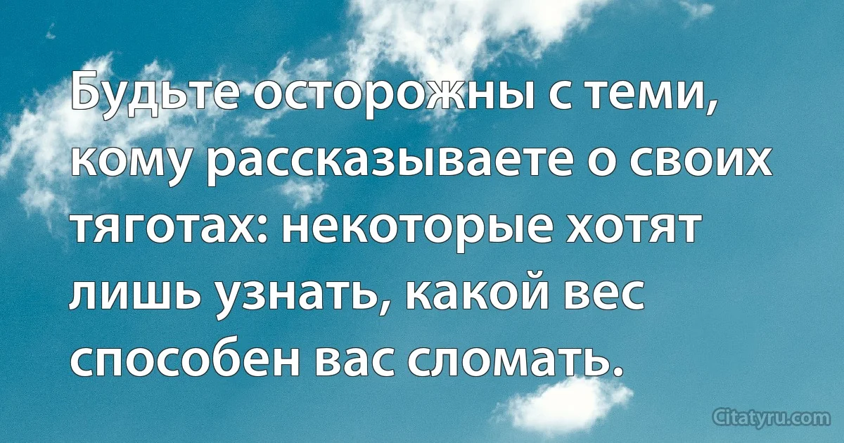 Будьте осторожны с теми, кому рассказываете о своих тяготах: некоторые хотят лишь узнать, какой вес способен вас сломать. (INZ RU)