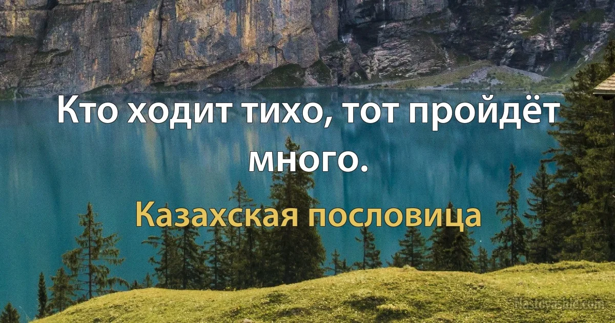 Кто ходит тихо, тот пройдёт много. (Казахская пословица)