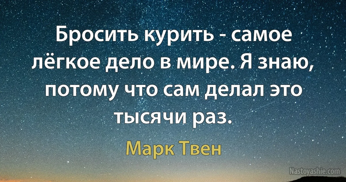 Бросить курить - самое лёгкое дело в мире. Я знаю, потому что сам делал это тысячи раз. (Марк Твен)