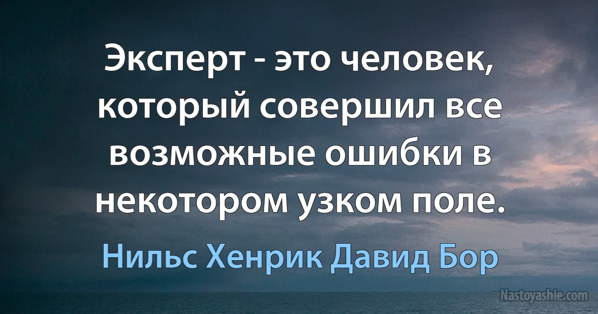 Эксперт - это человек, который совершил все возможные ошибки в некотором узком поле. (Нильс Хенрик Давид Бор)