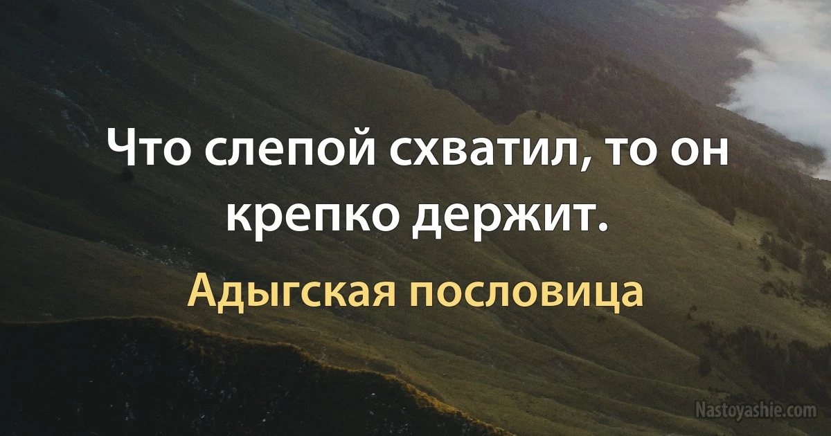 Что слепой схватил, то он крепко держит. (Адыгская пословица)