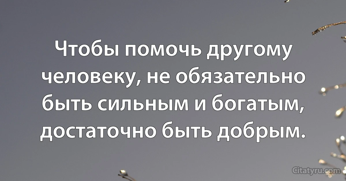Чтобы помочь другому человеку, не обязательно быть сильным и богатым, достаточно быть добрым. (INZ RU)