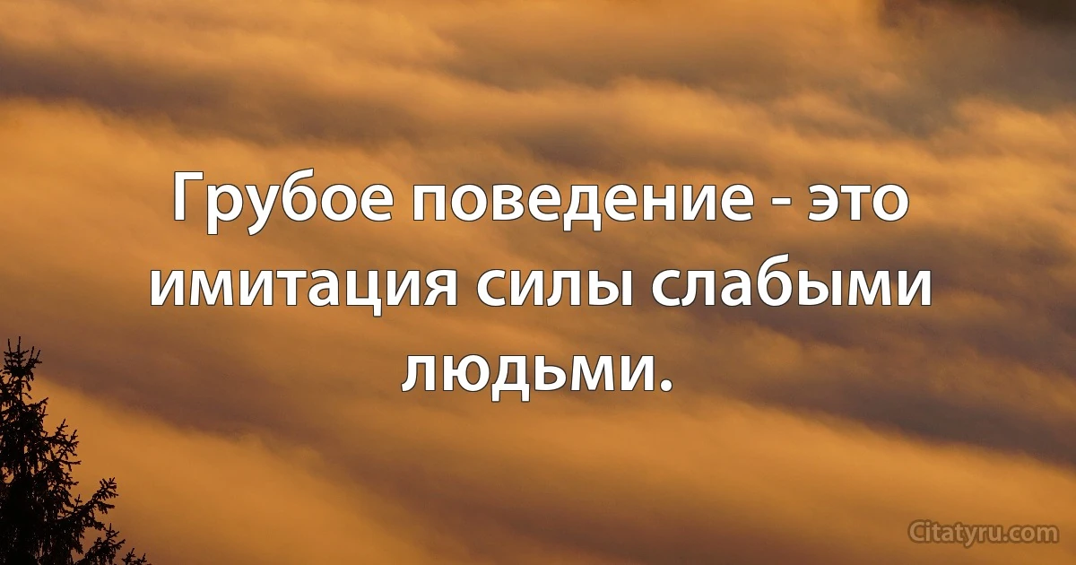 Грубое поведение - это имитация силы слабыми людьми. (INZ RU)