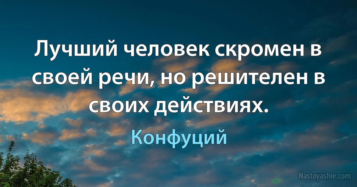 Лучший человек скромен в своей речи, но решителен в своих действиях. (Конфуций)