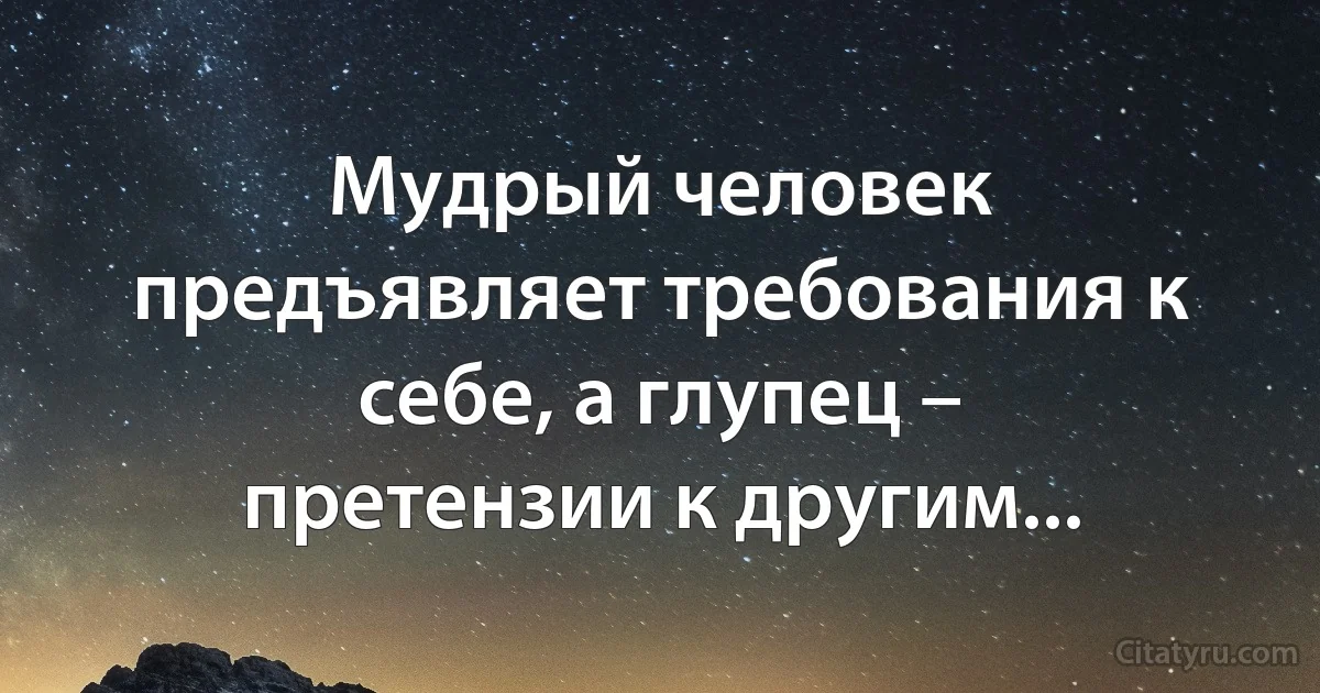 Мудрый человек предъявляет требования к себе, а глупец – претензии к другим... (INZ RU)