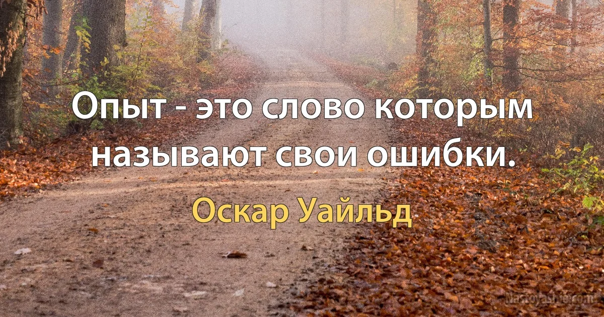 Опыт - это слово которым называют свои ошибки. (Оскар Уайльд)