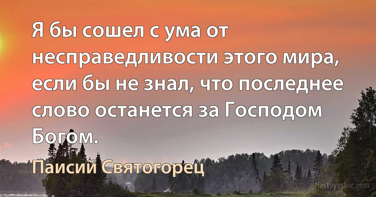 Я бы сошел с ума от несправедливости этого мира, если бы не знал, что последнее слово останется за Господом Богом. ()