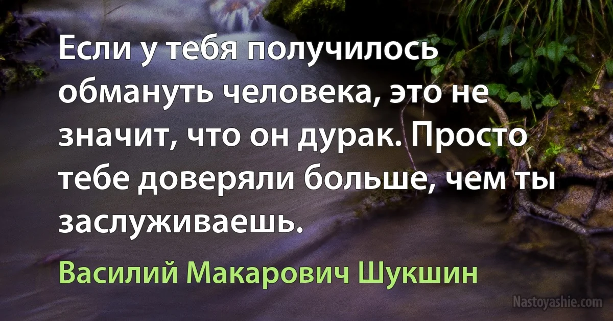 Если у тебя получилось обмануть человека, это не значит, что он дурак. Просто тебе доверяли больше, чем ты заслуживаешь. ()