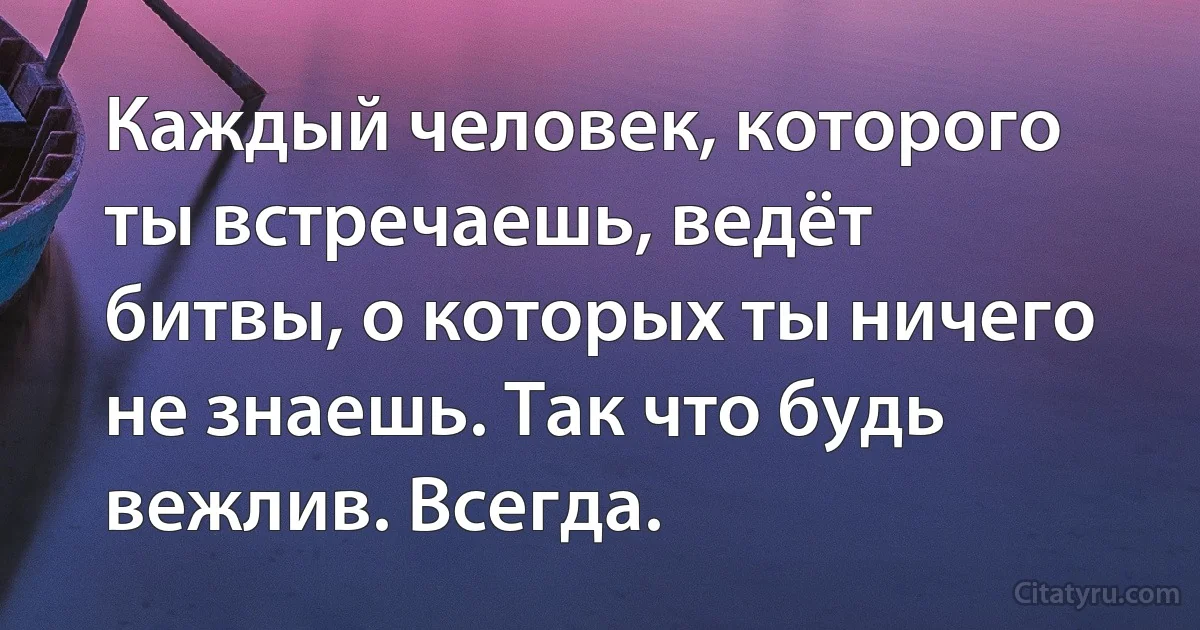 Каждый человек, которого ты встречаешь, ведёт битвы, о которых ты ничего не знаешь. Так что будь вежлив. Всегда. (INZ RU)